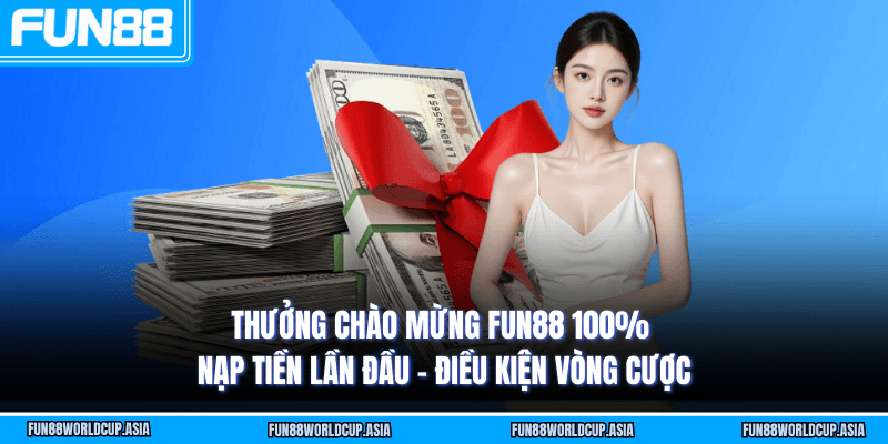 Thưởng chào mừng Fun88 100% - Nạp tiền lần đầu - Điều kiện vòng cược