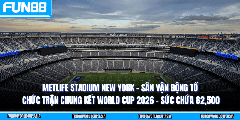 MetLife Stadium New York - Sân vận động tổ chức trận chung kết World Cup 2026 - Sức chứa 82,500